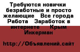 Требуются новички, безработные и просто желающие - Все города Работа » Заработок в интернете   . Крым,Инкерман